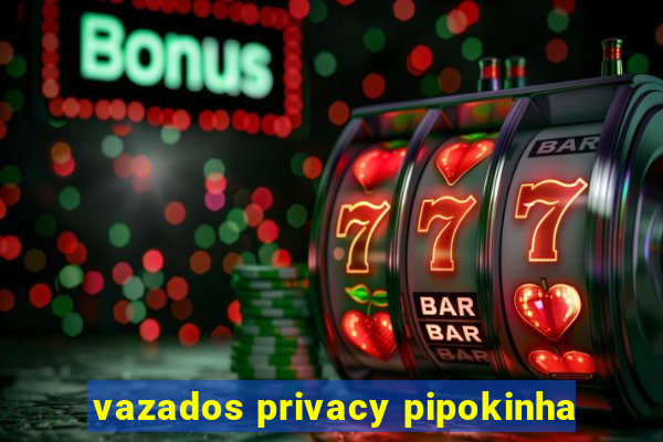 vazados privacy pipokinha